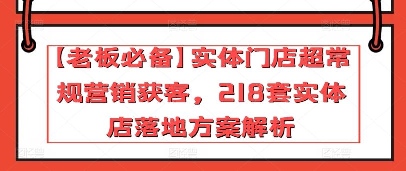 【老板必备】实体门店超常规营销获客，218套实体店落地方案解析-创新社-资源网-最新项目分享网站