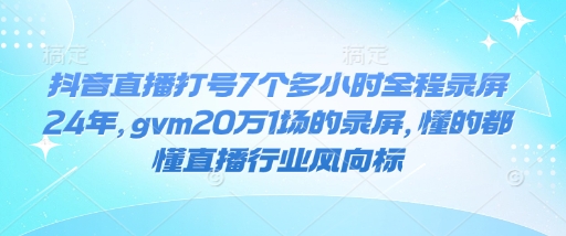 抖音直播打号7个多小时全程录屏24年，gvm20万1场的录屏，懂的都懂直播行业风向标-创新社-资源网-最新项目分享网站