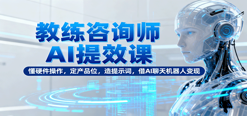 教练咨询师AI提效课:懂硬件操作,定产品位,造提示词,借AI聊天机器人变现-创新社-资源网-最新项目分享网站