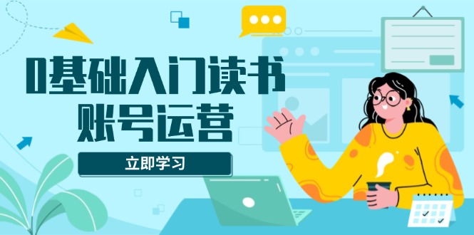 0基础入门读书账号运营，系统课程助你解决素材、流量、变现等难题-创新社-资源网-最新项目分享网站