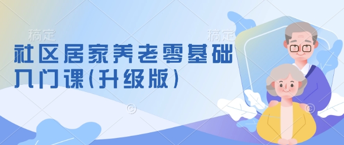 社区居家养老零基础入门课(升级版)了解新手做养老的可行模式，掌握养老项目的筹备方法-创新社-资源网-最新项目分享网站