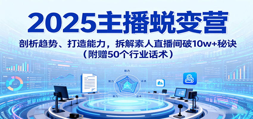 2025主播蜕变营：剖析趋势、打造能力，拆解素人直播间破10w+秘诀(附赠50个行业话术)-创新社-资源网-最新项目分享网站