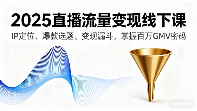 2025直播流量变现线下课，IP定位、爆款选题、变现漏斗，掌握百万GMV密码-创新社-资源网-最新项目分享网站