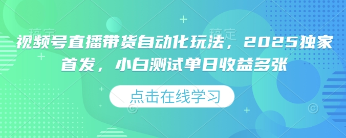 视频号直播带货自动化玩法，2025独家首发，小白测试单日收益多张【揭秘】-创新社-资源网-最新项目分享网站