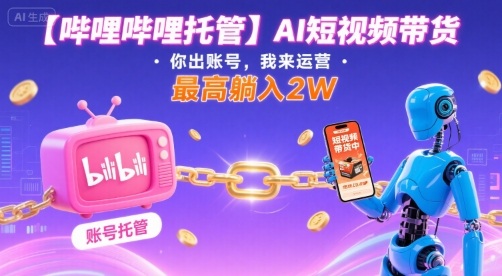 【哔哩哔哩托管】AI短视频带货，你出账号，我来运营，最高躺入2W【揭秘】-创新社-资源网-最新项目分享网站