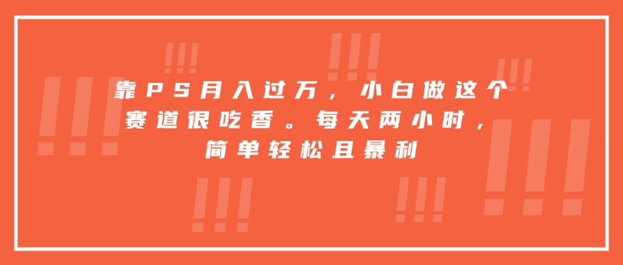 靠PS月入过万，小白做这个赛道很吃香。每天两小时，简单轻松且暴利-创新社-资源网-最新项目分享网站