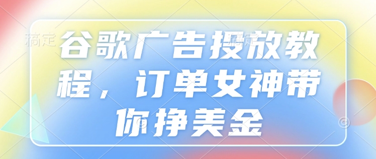 谷歌广告投放教程，订单女神带你挣美金-创新社-资源网-最新项目分享网站