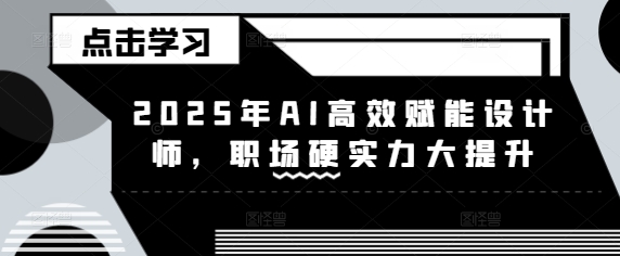 2025年AI高效赋能设计师，职场硬实力大提升-创新社-资源网-最新项目分享网站