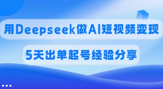 佣金45%，用Deepseek做AI短视频变现，5天出单起号经验分享-创新社-资源网-最新项目分享网站