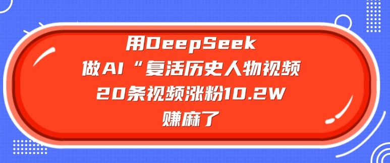 用DeepSeek做AI“复活历史人物”视频，20条视频涨粉10.2W，挣麻了-创新社-资源网-最新项目分享网站