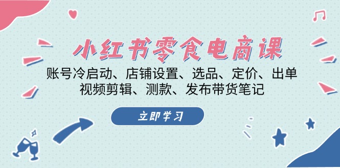 小红书 零食电商课：账号冷启动、店铺设置、选品、定价、出单、视频剪辑..-非凡网-资源网-最新项目分享平台