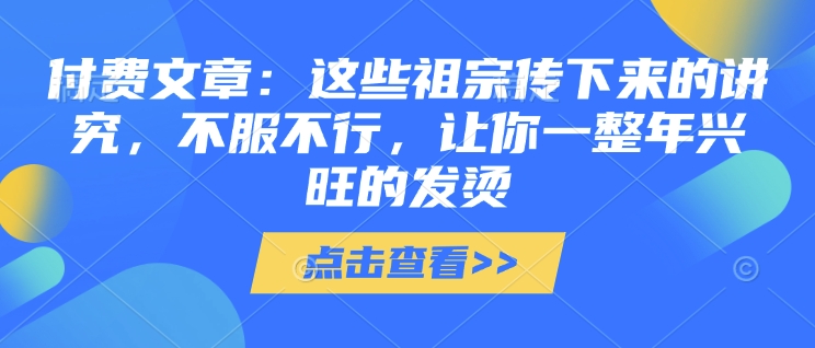 付费文章：这些祖宗传下来的讲究，不服不行，让你一整年兴旺的发烫!(全文收藏)-创新社-资源网-最新项目分享网站