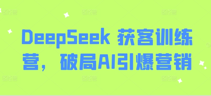 DeepSeek 获客训练营，破局AI引爆营销-创新社-资源网-最新项目分享网站