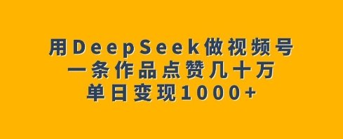 用DeepSeek做视频号，一条作品点赞几十万，单日变现1k-创新社-资源网-最新项目分享网站