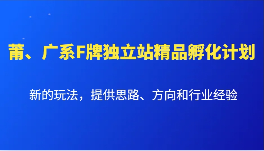 莆、广系F牌独立站精品孵化计划，新的玩法，提供思路、方向和行业经验-创新社-资源网-最新项目分享网站