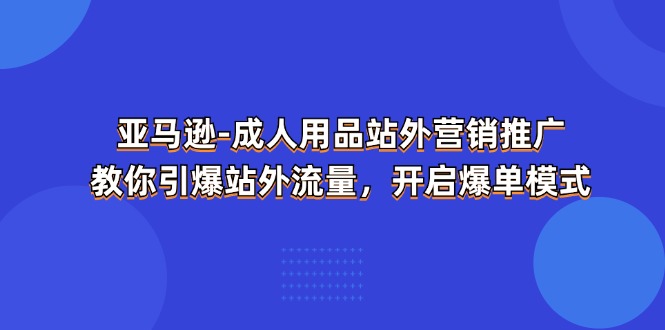 亚马逊成人用品站外营销推广，教你引爆站外流量，开启爆单模式-创新社-资源网-最新项目分享网站