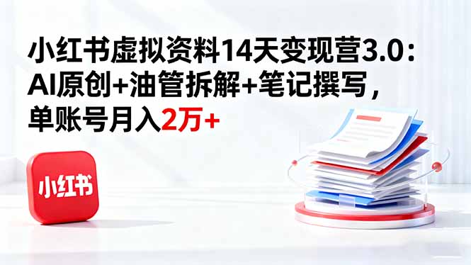 小红书虚拟资料14天变现营3.0:AI原创+油管拆解+笔记撰写,单账号月入2万+-创新社-资源网-最新项目分享网站