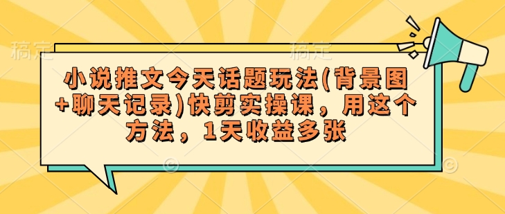 小说推文今天话题玩法(背景图+聊天记录)快剪实操课，用这个方法，1天收益多张-创新社-资源网-最新项目分享网站