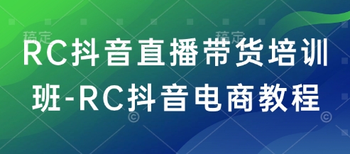 RC抖音直播带货培训班-RC抖音电商教程-创新社-资源网-最新项目分享网站