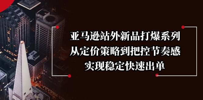 亚马逊站外新品打爆系列，从定价策略到把控节奏感，实现稳定快速出单-创新社-资源网-最新项目分享网站