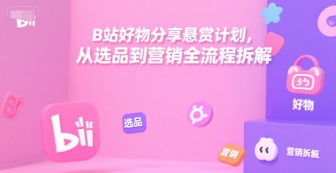 B站好物分享悬赏计划，从选品到营销全流程拆解-创新社-资源网-最新项目分享网站
