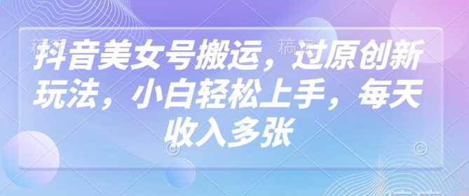 抖音美女号搬运，过原创新玩法，小白轻松上手，每天收入多张-创新社-资源网-最新项目分享网站