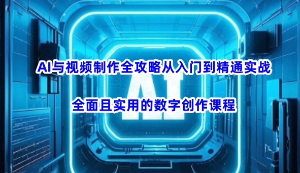 AI与视频制作全攻略从入门到精通实战，全面且实用的数字创作课程-创新社-资源网-最新项目分享网站