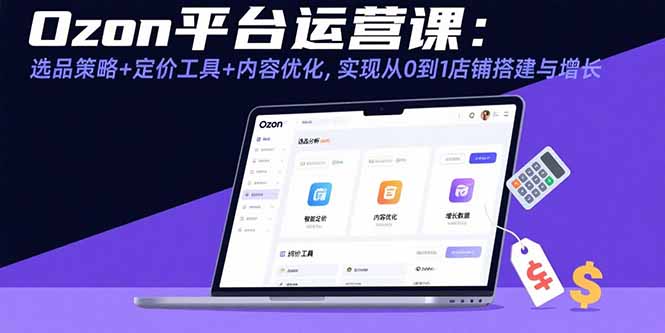 Ozon平台运营课：选品策略+定价工具+内容优化，实现从0到1店铺搭建与增长-创新社-资源网-最新项目分享网站
