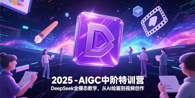 2025-AIGC中阶特训营，DeepSeek全模态教学，从AI绘画到视频创作-创新社-资源网-最新项目分享网站