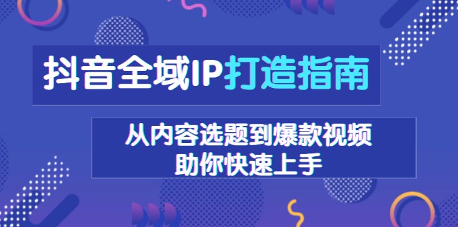 抖音全域IP打造指南，从内容选题到爆款视频，助你快速上手-创新社-资源网-最新项目分享网站