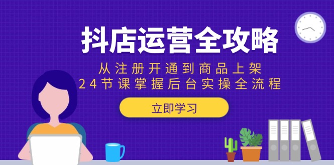 抖店运营全攻略：从注册开通到商品上架，24节课掌握后台实操全流程-创新社-资源网-最新项目分享网站