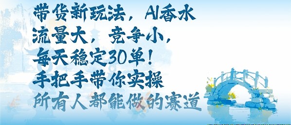 带货新玩法,AI香水,流量大,竞争小,每天稳定30单,手把手带你实操所有人都能做的赛道-创新社-资源网-最新项目分享网站
