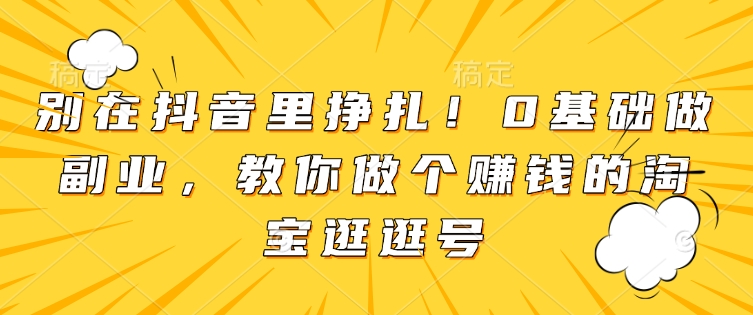 别在抖音里挣扎！0基础做副业，教你做个赚钱的淘宝逛逛号-创新社-资源网-最新项目分享网站