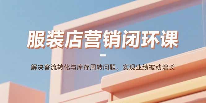 服装店营销闭环课：解决客流转化与库存周转问题。实现业绩被动增长-创新社-资源网-最新项目分享网站