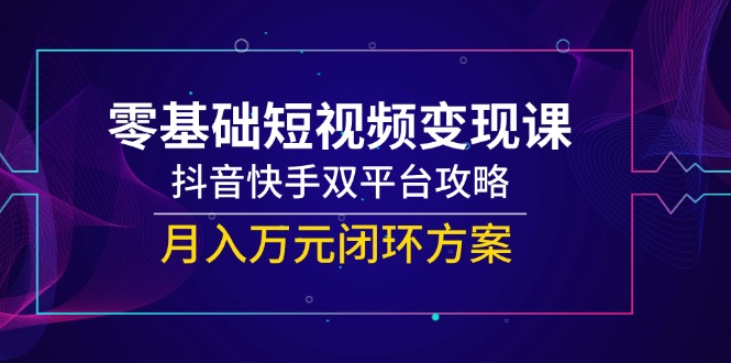 零基础短视频变现课，抖音快手双平台攻略，月入万元闭环方案-创新社-资源网-最新项目分享网站