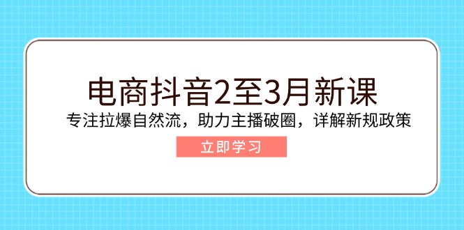 电商抖音2至3月新课：专注拉爆自然流，助力主播破圈，详解新规政策-创新社-资源网-最新项目分享网站