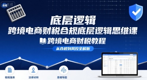 跨境电商财稅合规底层逻辑思维课-跨境电商财税教程-创新社-资源网-最新项目分享网站