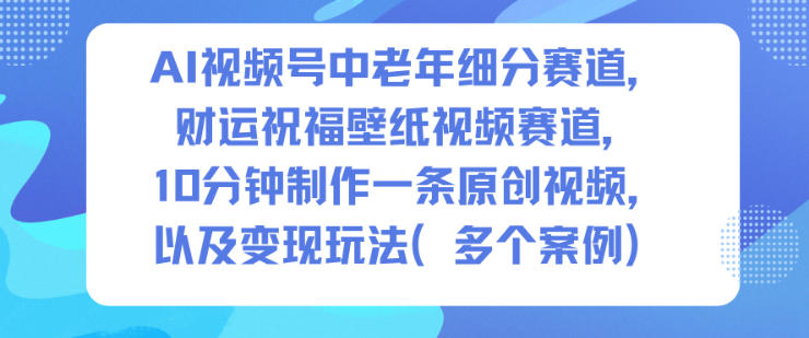 AI视频号中老年细分赛道，财运祝福壁纸视频赛道，10分钟制作一条原创视频，以及变现玩法-创新社-资源网-最新项目分享网站
