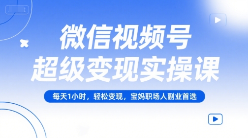 微信视频号超级变现实操课，每天1小时，轻松变现，宝妈职场人副业首选-创新社-资源网-最新项目分享网站