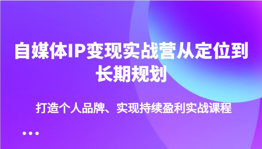 自媒体IP变现实战营从定位到长期规划，打造个人品牌、实现持续盈利实战课程-创新社-资源网-最新项目分享网站