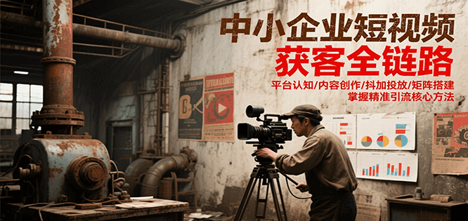 中小企业短视频获客全链路，平台认知/内容创作/抖加投放/矩阵搭建，精准引流核心方法-创新社-资源网-最新项目分享网站