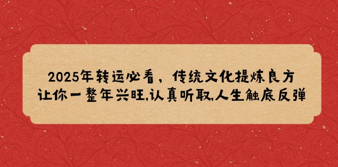 2025年转运必看，传统文化提炼良方,让你一整年兴旺,认真听取,人生触底反弹-创新社-资源网-最新项目分享网站