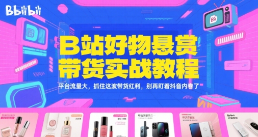 B站好物悬赏带货实战教程，平台流量大，抓住这波带货红利，别再盯着抖音内卷了-创新社-资源网-最新项目分享网站