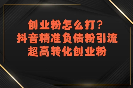 创业粉怎么打？抖音精准负债粉引流，超高转化创业粉-创新社-资源网-最新项目分享网站