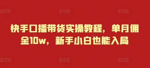 快手口播带货实操教程，单月佣金10w，新手小白也能入局-创新社-资源网-最新项目分享网站