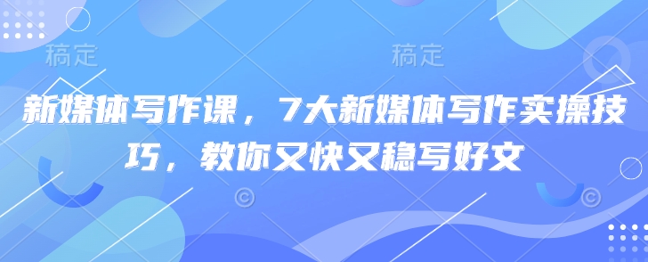新媒体写作课，7大新媒体写作实操技巧，教你又快又稳写好文-创新社-资源网-最新项目分享网站