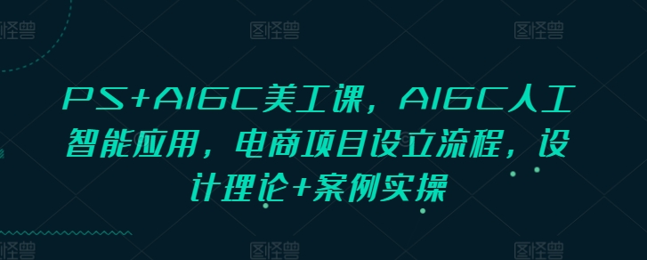 PS+AIGC美工课，AIGC人工智能应用，电商项目设立流程，设计理论+案例实操-创新社-资源网-最新项目分享网站