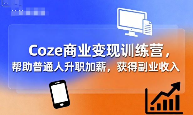 Coze商业变现训练营，帮助普通人升职加薪， 获得副业收入-创新社-资源网-最新项目分享网站