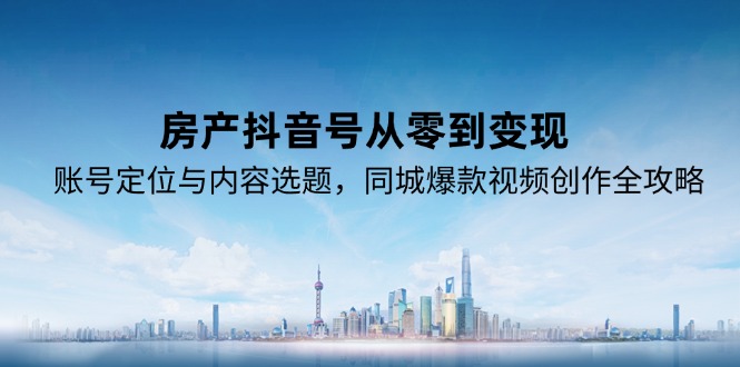 房产抖音号从零到变现，账号定位与内容选题，同城爆款视频创作全攻略-创新社-资源网-最新项目分享网站