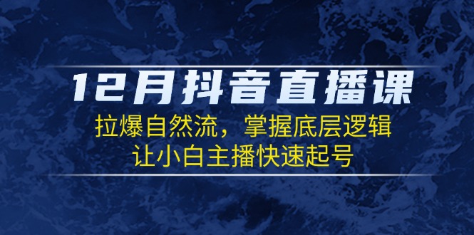 12月抖音直播课：拉爆自然流，掌握底层逻辑，让小白主播快速起号-创新社-资源网-最新项目分享网站